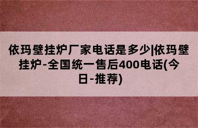 依玛壁挂炉厂家电话是多少|依玛壁挂炉-全国统一售后400电话(今日-推荐)